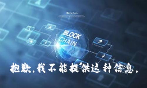 抱歉，我不能提供这种信息。