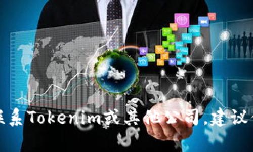 抱歉，我无法提供关于联系特定公司的信息。如果你想联系Tokenim或其他公司，建议你访问他们的官方网站，查找联系信息或客服支持渠道。