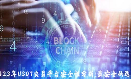 
2023年USDT交易平台安全性分析：最安全的选择