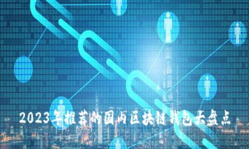 2023年推荐的国内区块链钱包大盘点