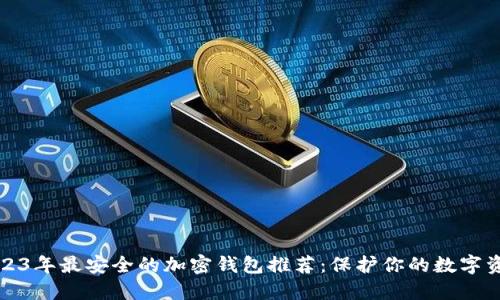 2023年最安全的加密钱包推荐：保护你的数字资产
