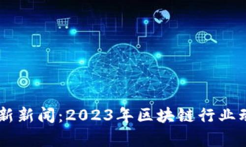 币圈最新新闻：2023年区块链行业动态解析