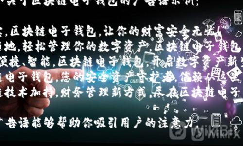 以下是几个关于区块链电子钱包的广告语示例：

1. “掌中宝，区块链电子钱包，让你的财富安全无忧！”
2. “随时随地，轻松管理你的数字资产，区块链电子钱包伴你左右！”
3. “安全、便捷、智能，区块链电子钱包，开启数字资产新生活！”
4. “区块链电子钱包，您的安全资产守护者，信赖从这里开始！”
5. “区块链技术加持，财务管理新方式，尽在区块链电子钱包！”

希望这些广告语能够帮助你吸引用户的注意力。