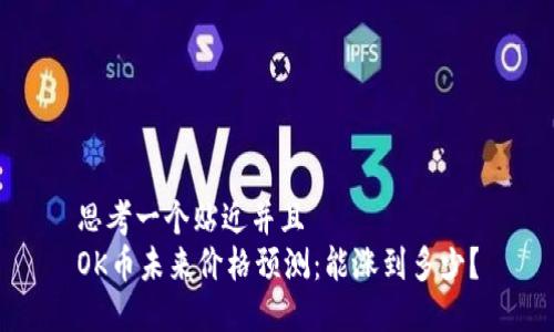 思考一个贴近并且  
OK币未来价格预测：能涨到多少？