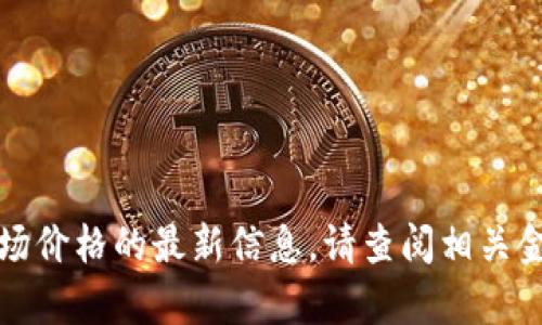 抱歉，我无法为您提供有关特定数值或市场价格的最新信息。请查阅相关金融或加密货币交易平台以获取实时数据。