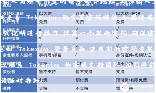 如果你忘记了 Tokenim 的密码，可以尝试以下步骤来找回或重置密码：

1. **访问登录页面**：首先，打开 Tokenim 的官方网站，并找到登录界面。

2. **查找“忘记密码”选项**：在登录框中，通常会有一个“忘记密码”或“重置密码”的链接。点击这个链接。

3. **输入注册邮箱**：系统会提示你输入与账号绑定的电子邮件地址。确保输入正确，以便能够收到重置密码的邮件。

4. **查收邮箱**：登录你的邮箱，查找来自 Tokenim 的重置密码邮件。如果没有看到，可以检查一下垃圾邮件文件夹。

5. **重置密码**：按照邮件中的链接或说明进行操作，设置一个新的密码。确保密码复杂且独特，以增强账户安全性。

6. **重新登录**：密码重置完成后，返回 Tokenim 登录页面，使用新的密码重新登录。

如果在这些步骤中遇到任何问题，建议联系 Tokenim 的客服支持团队，他们将能够提供更为直接的帮助。

如有其他问题或需要进一步的指导，请随时告知！