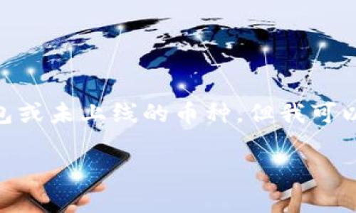 抱歉，我无法提供实时的市场数据或具体的投资建议，包括关于Tokenim钱包或未上线的币种。但我可以帮你了解加密货币和钱包的一些基本概念，以及如何选择和使用加密钱包。

如果你有其他问题或需要其他方面的信息，请告诉我！