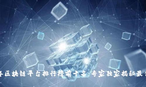 2023年区块链平台排行榜前十名：专家独家揭秘最佳选择！