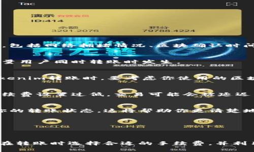 将Tokenim转入火币的时间因多种因素而异，一般情况下，转账所需的时间在15分钟到几个小时之间。这取决于多个因素，包括网络拥堵情况、区块确认时间以及所选择的区块链网络等。

1. 网络拥堵情况
如果在你转账的时候，区块链网络比较拥堵，交易确认的时间就可能会延长。这种情况通常在市场交易活跃时期或者有大量用户同时转账时发生。

2. 区块确认时间
不同的区块链网络有不同的区块确认时间。例如，比特币的区块时间大约是10分钟，而以太坊的块时间是15秒。在进行Tokenim转账时，要考虑你使用的区块链网络的特点。

3. 转账费用
转账时所选择的手续费也会对转账速度产生影响。通常情况下，支付更高的手续费可以让你的交易被优先处理。而如果手续费设置过低，交易可能会被延迟，甚至需要很长时间才会被确认。

4. 如何查看转账状态
大多数交易所，如火币，都会提供一个“转账状态查询”的功能。你可以通过提供交易哈希值（Transaction Hash）来跟踪你的转账状态。这将帮助你更清楚地了解转账是否成功，以及预计还需要多长时间。

5. 何时联系客服
如果你的转账已经超过预期时间仍未到账，建议联系火币的客服。他们会根据你的交易信息给予相应的帮助和支持。

6. 总结
综上所述，将Tokenim转入火币的时间会因各种因素而有所不同，理解这些因素能够帮助你更好地规划自己的交易。确保在转账时选择合适的手续费，并利用交易所提供的查询工具以便及时了解转账状态。如果遇到问题，不要犹豫，及时联系交易所的客服是挽救问题的好方法。