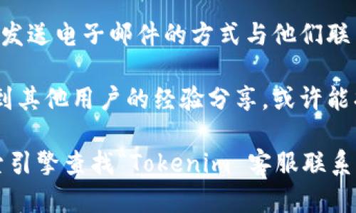 要联系Tokenim的客服，您可以尝试以下几种方式：

1. **官方网站**：访问Tokenim官方网站，通常在网站的底部或“联系我们”页面中会有客服联系方式或在线聊天窗口。

2. **社交媒体**：许多公司在社交媒体平台（如Twitter、Facebook或LinkedIn）上都有官方账号，您可以通过这些平台联系他们的客服团队。

3. **电子邮件**：一些平台会提供客服邮箱，您可以通过发送电子邮件的方式与他们联系。

4. **社区和论坛**：有时可以在相关的社区和论坛上找到其他用户的经验分享，或许能找到更具体的联系信息。

如果您在网站上找不到客服联系方式，可以尝试通过搜索引擎查找“Tokenim 客服联系方式”来获取最新信息。希望这些方法能帮助您解决问题！