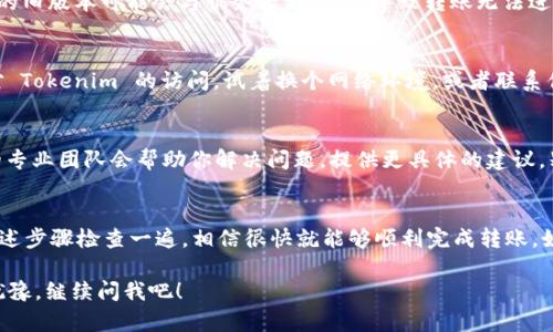 听起来你遇到了一些关于 Tokenim 转账的问题。下面是一些可能的原因以及你可以尝试的解决方法。希望能帮到你！

### 1. 确认网络状态
首先，检查你的网络连接是否正常。如果你在使用手机转账，确保 Wi-Fi 或数据流量是开启的。网络不稳定时可能会导致转账失败。小伙伴们也知道，互联网总是有些波动，不是吗？

### 2. 检查Tokenim钱包状态
有时候，Tokenim 的服务器可能正在维护，导致大家短暂无法进行交易。你可以访问他们的官方社交媒体或者网站，查查看有没有相关的信息。如果出现大面积的转账问题，系统公告上通常都会有说明。

### 3. 确认资金余额
确认你的钱包里有没有足够的 Tokenim 余额来完成转账。你知道的，有时候我们在忙着转账的时候，可能会忽略账户余额的问题。如果余额不足，当然是无法成功转账的。

### 4. 交易手续费
Tokenim 的转账通常是需要支付一些手续费的。如果你的余额只够支付转账金额，而没有留出手续费，自然会转账失败。确保你的账户里有足够金额支付手续费。

### 5. 地址错误
在输入接收方钱包地址时，每个字符都至关重要。确保你没有输入错误，比如多了一个空格或者拼写错误。“说真的”，很多人就是因为这个小失误导致转账失败，得不偿失啊！

### 6. 版本更新
如果你是在手机上使用 Tokenim 应用，确保应用是最新版本。有时候软件的旧版本可能会与服务器不兼容，导致转账无法进行。定期更新应用，保持最新版本是个不错的习惯。

### 7. 防火墙或安全设置
有些用户在公司网络或者特定 Wi-Fi 下，可能会因为防火墙设置限制了对 Tokenim 的访问。试着换个网络环境，或者联系你的网络管理员看看。

### 8. 客户支持
如果你尝试了以上方法，依然无法转账，不妨联系 Tokenim 的客服。他们的专业团队会帮助你解决问题，提供更具体的建议。别担心，通常他们的响应还是挺及时的。

### 总结
转账过程中遇到问题实在是让人烦心，但通常都是些小问题。只要你按照上述步骤检查一遍，相信很快就能够顺利完成转账。如果还有其他问题，随时可以问我哦！ 

希望以上信息能对你有所帮助，祝你顺利完成转账！如果还有其他疑问，别犹豫，继续问我吧！