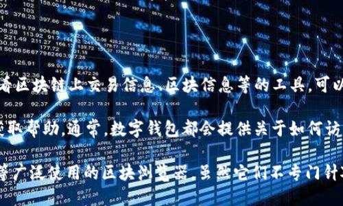 Tokenim钱包的区块浏览器一般可以通过Tokenim官方网站或者其相关应用程序中找到。区块浏览器是一个用于查看区块链上交易信息、区块信息等的工具，可以帮助用户跟踪和验证他们的交易。如果Tokenim钱包有自己的官方区块浏览器，建议访问其官方网站查找相关链接。

如果你在使用Tokenim钱包的过程中遇到问题，或者需要更多的支持和资料，可以查看他们的使用指南或联系客服获取帮助。通常，数字钱包都会提供关于如何访问区块浏览器的详细说明。

此外，如果你是在寻找其他区块链的区块浏览器工具，可以考虑使用如Etherscan（以太坊）、BscScan（币安智能链）等广泛使用的区块浏览器，虽然它们不专门针对Tokenim，但可以提供一般的区块链信息查看功能。