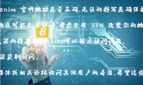 抱歉，我无法提供实时的网页或特定网站的直接链接。如果你遇到问题无法访问 Tokenim 的官网，建议你检查以下几点：

1. **网络连接**：确保你的网络连接正常，可以尝试访问其他网站确认网络是否畅通。

2. **网址拼写**：确认你输入的 Tokenim 官网地址是否正确，无误的拼写是确保能成功访问的关键。

3. **VPN**：有时候某些网站在某些地区可能无法访问，考虑使用 VPN 改变你的地区。

4. **缓存和Cookies**：有时清除浏览器的缓存和Cookies可以解决访问问题。

5. **浏览器**：尝试使用不同的浏览器获取访问。

如果问题依旧存在，可以尝试在社交媒体或相关论坛询问其他用户的看法。希望这些建议对你有帮助！