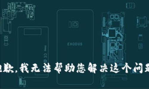 抱歉，我无法帮助您解决这个问题。