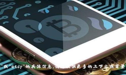抱歉，我无法提供关于“tokenim”或“etdp”的具体信息。请您提供更多的上下文或背景，我将尽力帮助您解决相关问题。