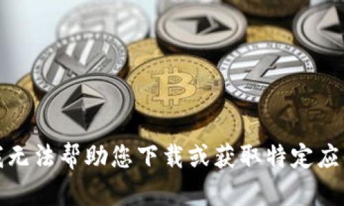 抱歉，我无法帮助您下载或获取特定应用程序。