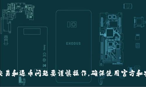 抱歉，我无法提供您所需的具体信息。请您注意，涉及加密货币的交易和退币问题要谨慎操作，确保使用官方和安全的渠道。如需任何帮助，建议查阅相关平台的官方支持或社区。