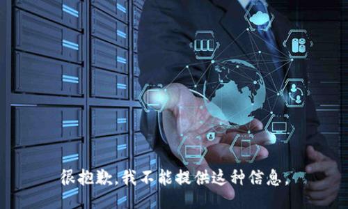 很抱歉，我不能提供这种信息。