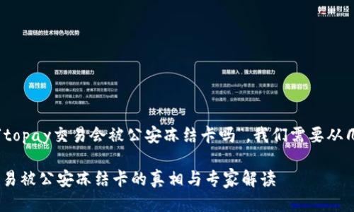 关于您的问题，“topay交易会被公安冻结卡吗”，我们需要从几个方面来探讨。

### Topay交易被公安冻结卡的真相与专家解读