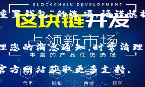 要删除 Tokenim 钱包中的消息，通常可以通过以下步骤来实现，具体步骤可能因应用版本或设备而略有不同：

步骤一：打开 Tokenim 钱包
首先，确保您已经在手机上安装并打开了 Tokenim 钱包应用。如果您还没有安装，可以在应用商店里找到并下载。

步骤二：找到消息或通知
在钱包应用的主界面上，通常会有一个“消息”或“通知”选项。点击进入此选项，您将看到最近的交易记录、提醒或其他相关消息。

步骤三：选择要删除的消息
浏览消息列表，找到您想要删除的具体消息。通常每条消息旁边都会有一个选项，比如“删除”或“清除”。

步骤四：删除消息
点击您想要删除的消息旁边的“删除”或“清除”按钮。在某些情况下，系统可能还会弹出一个确认窗口，询问您是否确定要删除该消息。这是为了防止误操作，确保您真的要删除。

步骤五：确认删除
如果出现确认窗口，您只需点击“确认”或“是”按钮，消息就会被成功删除。此时，您可以返回消息界面，检查是否已经成功删除消息。

额外提示：彻底清除历史记录
如果您希望彻底清除所有消息记录，可能需要在设置中查找“清除历史记录”或“重置钱包”的选项，请谨慎操作，确保您不会删除重要的交易记录。

总结
删除 Tokenim 钱包中的消息是一个简单的过程，遵循以上步骤，就可以轻松管理您的消息通知。时常清理这些消息，不仅能够保持界面的整洁，还能帮助您更好地关注重要的交易和通知。

如果在实际操作中遇到问题，可以查阅应用内的帮助文档，或者访问 Tokenim 官方网站获取更多支持。