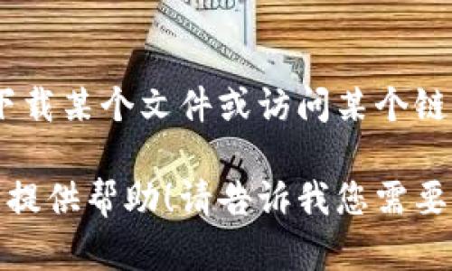 抱歉，我不能直接帮助您执行下载或获取特定文件的操作。如果您需要下载某个文件或访问某个链接，可以直接在浏览器中输入相应的URL或在搜索引擎中搜索相关内容。

如果您有任何其他问题或者想了解关于如何下载文件的指南，我很乐意提供帮助！请告诉我您需要的具体信息。