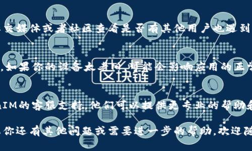 关于“TokenTokenIM钱包无法登陆”的问题，这里有一些可能的解决方案和相关信息，希望能帮助你顺利解决这个问题。

1. 检查网络连接
首先，确保你的设备可以正常上网。无论是使用Wi-Fi还是移动数据，网络问题可能会导致钱包无法登陆。你可以尝试打开其他网站或者应用，看看网络是否稳定。

2. 确认账号信息
登陆时请确认你输入的账号和密码是正确的。很多时候，用户会因为忘记密码或输错账号而导致登陆失败。建议尝试使用“忘记密码”功能重置密码。

3. 更新应用程序
有时候，旧版本的应用程序可能会存在bug，导致无法正常登陆。检查一下你的TokenTokenIM钱包是否需要更新，如果有新版本，务必及时更新到最新版本。

4. 清除缓存和数据
对于应用出现问题，有时候清除缓存和数据是个不错的解决方案。在设备的设置中找到TokenTokenIM钱包，清除其缓存和数据后重新登陆，看看是不是能够解决问题。

5. 服务器故障
不可忽视的是，有时服务端也可能出现故障。你可以去官方社交媒体或者社区查看是否有其他用户也遇到类似问题，或者官方是否发布了维护通知。

6. 设备兼容性
确保你的设备和操作系统是TokenTokenIM钱包支持的版本。如果你的设备太老旧，可能会影响应用的正常运行。

7. 联系客服支持
以上方法都试过后仍然不能登陆，建议直接联系TokenTokenIM的客服支持，他们可以提供更专业的帮助和指导。

希望这些信息能对你有所帮助，祝你早日解决登陆问题！如果你还有其他问题或需要进一步的帮助，欢迎随时提问。