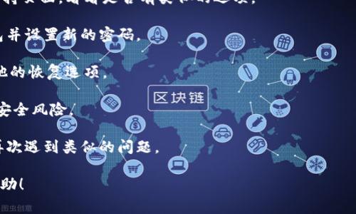 很抱歉，你遇到了这样的情况。Tokenim或其他数字钱包的密码忘记了确实是一个令人沮丧的问题。通常情况下，密码一旦丢失，恢复的难度就会增加，尤其是如果没有采取适当的备份措施。以下是一些可能的解决方案和建议：

1. **检查常用密码**：首先，回忆一下你可能使用的密码。尝试一些常用的组合或以前的密码。

2. **密码重置**：一些钱包可能提供密码重置的功能。查看Tokenim的官方网站或客户支持页面，看看是否有类似的选项。

3. **备份短语**：如果你在创建钱包时备份了助记词或私钥，使用它们可以恢复你的钱包并设置新的密码。

4. **联系支持团队**：如果情况严重，推荐联系Tokenim的客户支持团队，询问是否有其他的恢复选项。

5. **安全性考虑**：在尝试恢复密码时，请确保采取必要的安全措施，以防止任何潜在的安全风险。

6. **未来的预防措施**：记得定期备份你的钱包信息并用密码管理工具存储密码，以免再次遇到类似的问题。

请务必小心处理你的恢复信息，确保不会泄露给不可信的方。希望这些建议能对你有所帮助！