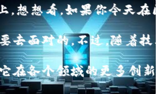 区块链，这个近年来被频繁提及的词汇，首先吸引我的是它的去中心化特性。说真的，以往我们在金融交易或数据存储中，总是依赖一个中心化的机构。但区块链的出现，像是打开了一扇新的窗，让我们看到了更为透明和安全的可能性。

在我了解的过程中，一个最让我印象深刻的特点就是区块链的不可篡改性。每一笔交易都会被记录在一个公共的账本上，想想看，如果你今天在区块链上完成了一笔交易，这笔记录将永远存在且不会被更改，这为交易双方提供了信任的基础，不再需要中介的介入。

当然，区块链并不是完美无缺的，技术的复杂性，以及在实际应用中的各种挑战，比如延迟与手续费问题，依然是我们需要去面对的。不过，随着技术的不断演进，我相信它的应用范围将会越来越广。

总的来说，区块链不仅仅是一项技术，它更代表了一种新的思维方式，让我们重新思考信任的本质。在未来，我期待看到它在各个领域的更多创新应用，以及对我们生活的积极影响。