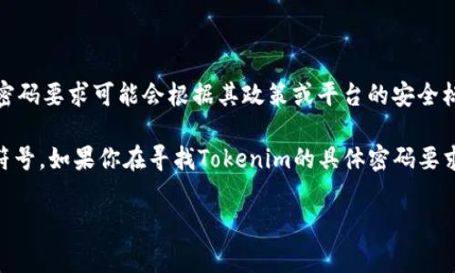 Tokenim（或称为TokenIm）通常指的是一种加密货币或数字资产平台，具体的密码要求可能会根据其政策或平台的安全标准而有所不同。很多平台通常要求用户设置一个较强的密码，以保护账户安全。

一般来说，安全的密码建议是至少8到16位字符，包含大小写字母、数字和特殊符号。如果你在寻找Tokenim的具体密码要求，建议查看其官方网站或用户支持页面，以获取最准确的信息。

如需更多帮助或有其他具体问题，欢迎继续提问！