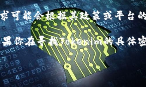 Tokenim（或称为TokenIm）通常指的是一种加密货币或数字资产平台，具体的密码要求可能会根据其政策或平台的安全标准而有所不同。很多平台通常要求用户设置一个较强的密码，以保护账户安全。

一般来说，安全的密码建议是至少8到16位字符，包含大小写字母、数字和特殊符号。如果你在寻找Tokenim的具体密码要求，建议查看其官方网站或用户支持页面，以获取最准确的信息。

如需更多帮助或有其他具体问题，欢迎继续提问！