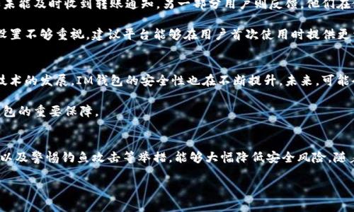 关于“IM钱包是否安全”的问题，很多人都在关注，尤其是在数字货币和电子支付日益普及的今天。下面我将为你详细探讨IM钱包的安全性，如何保护你的资金，不妨仔细看看哦。

一、什么是IM钱包？
IM钱包，即“Instant Messaging Wallet”，是一种结合即时通讯和电子钱包功能的创新产品。它不仅可以用来存储、管理数字资产，还方便用户进行转账、支付等操作。正因为这些特性，IM钱包逐渐受到了广大用户的青睐。不过，随着使用人数的增加，关于安全性的问题也随之而来。

二、IM钱包的安全机制
首先，我们来看看IM钱包的安全机制。大多数IM钱包都采用了多重加密技术，这意味着你的信息和资金会经过多层保护。一般来说，IM钱包会提供以下几种安全措施：

ul
    listrong数据加密：/strongIM钱包会对用户的敏感信息进行加密，确保数据传输的安全性。/li
    listrong二次验证：/strong很多IM钱包支持双重认证，即使黑客获取了你的密码，也无法轻易登录。/li
    listrong冷存储：/strong对于大多数资金，IM钱包会将其存储在离线环境中，以防黑客攻击。/li
/ul

说真的，这些措施都在很大程度上提高了IM钱包的安全性。不过，保护你的钱包不仅仅依靠这些技术，用户本身的操作习惯也非常重要。

三、如何安全使用IM钱包？
用户在使用IM钱包时，有几个小秘诀可以让你的钱包更安全：

ul
    listrong设置复杂密码：/strong简单的密码很容易被破解，建议设置一个复杂且独特的密码。最好是包含字母、数字和符号，这样能大大提高密码的安全性。/li
    listrong定期更换密码：/strong定期更新密码效果更佳，哪怕是最安全的密码也不能保证永远安全。/li
    listrong开启二次验证：/strong如果你的IM钱包支持双重认证，务必开启这一功能。这样即使密码被盗，黑客也很难登录。/li
/ul

你知道的，安全性往往是通过细节实现的，即使是小习惯也可能减少你的安全风险。

四、IM钱包常见的安全隐患
虽然IM钱包有很多安全机制，但用户在使用时仍需警惕一些常见的安全隐患：

ul
    listrong钓鱼攻击：/strong黑客可能会伪装成IM钱包的官方渠道，通过电子邮件或信息来窃取你的账户信息。因此，永远不要随便点击来历不明的链接。/li
    listrong恶意软件：/strong确保你的设备安全，安装防病毒软件，以防恶意程序窃取你的信息。/li
    listrong共享账户信息：/strong不要与任何人分享你的账户信息，永远保持个人数据的私密性。/li
/ul

你懂的，网络安全的威胁多如牛毛，因此保持警惕是非常重要的。

五、用户反馈与案例分析
在使用IM钱包的过程中，用户反馈是一个重要的参考。有些用户表示，他们在使用IM钱包时遇到了一些困难，比如未能及时收到转账通知。另一部分用户则反馈，他们在使用二次验证后感到更安心，因为即使密码泄露，他们的资金仍然相对安全。

分析这些反馈，有些问题可能是因为操作不当或对平台的理解不够。很多用户在初次使用IM钱包时，可能对安全设置不够重视，建议平台能够在用户首次使用时提供更详细的指导和提示。

六、IM钱包的发展与未来
在数字货币和电子支付的浪潮下，IM钱包的发展速度惊人，越来越多的人开始接受并使用这种新型钱包。而随着技术的发展，IM钱包的安全性也在不断提升。未来，可能会有更多更高效的安全技术应用于IM钱包中，提供更安全的用户体验。

因此，选择IM钱包时，不妨关注其安全措施和用户反馈。同样，提升自己的安全意识和使用习惯也是未来使用IM钱包的重要保障。

总结
总而言之，IM钱包在安全性方面有着多重保障，但用户自身的使用习惯同样至关重要。通过复杂的密码、二次验证以及警惕钓鱼攻击等举措，能够大幅降低安全风险。随着技术的发展，IM钱包的安全性也在不断提高。希望每位用户都能在享受便捷的同时，确保自己的资金安全。

IM钱包的安全性揭秘：专家独家秘诀，教你如何保护资金安全