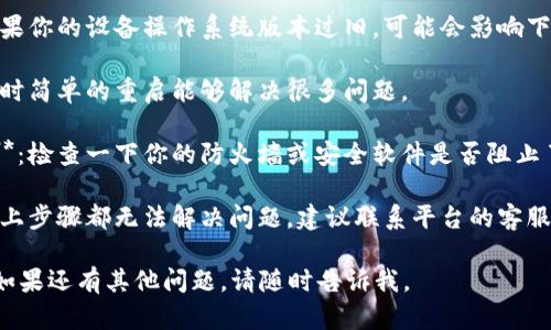 很抱歉，你遇到了“tokenim”下载问题。可以尝试以下几个步骤来解决这个问题：

1. **检查网络连接**：确保你的设备连接到网络，网络信号良好。

2. **更换下载方式**：
   - 如果你在使用某个特定平台（如应用商店或官网），尝试换一个平台进行下载。
   - 如在手机上下载失败，可以尝试在电脑上下载，反之亦然。

3. **清理缓存**：
   - 如果在应用商店下载，尝试清理应用商店的缓存。
   - 同时，清理设备的缓存和数据可能也有帮助。

4. **检查存储空间**：确保你的设备有足够的存储空间来下载和安装应用。

5. **更新操作系统**：如果你的设备操作系统版本过旧，可能会影响下载，尝试更新到最新版本。

6. **重新启动设备**：有时简单的重启能够解决很多问题。

7. **防火墙和安全设置**：检查一下你的防火墙或安全软件是否阻止了下载。

8. **联系客服**：如果以上步骤都无法解决问题，建议联系平台的客服或查阅他们的帮助文档。

希望这些步骤能帮到你！如果还有其他问题，请随时告诉我。