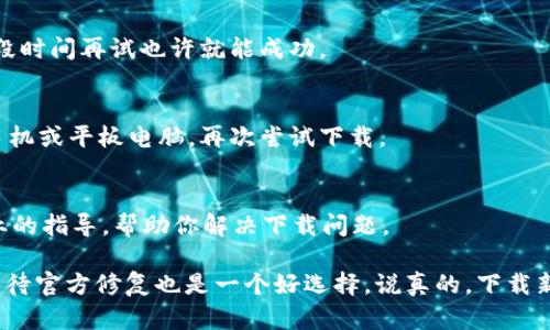 如果你在下载im钱包时遇到问题，可以尝试以下几个步骤来解决:

1. 检查网络连接
首先，确保你的设备连接到互联网。可以尝试打开其他应用或者网站，确认网络是否正常。如果网络不稳定，可以切换到更好的Wi-Fi信号或尝试使用移动数据。

2. 确认设备兼容性
有些应用在特定的操作系统或设备上可能无法下载。请检查im钱包的官方说明，确认你的设备系统版本是否支持该应用。如果不支持，可能需要更新你的设备操作系统。

3. 清理缓存和存储空间
如果你的设备存储空间已满，可能无法下载新的应用。检查一下你的设备存储情况，删除一些不必要的文件和应用，确保留出足够的空间。同时，可以尝试清理应用商店的缓存。

4. 使用官方渠道下载
确保你是通过官方渠道进行下载，比如苹果App Store或Google Play Store。避免使用第三方网站下载，因其安全性无法保证，可能会带来风险。

5. 检查应用商店的状态
有时应用商店可能会出现临时故障，导致无法下载应用。如果是这种情况，稍等一段时间再试也许就能成功。

6. 重启设备
这听起来可能有点老套，但许多小故障通过简单的重启就能解决。试着重启你的手机或平板电脑，再次尝试下载。

7. 联系客服
如果以上方法都无法解决问题，建议联系im钱包的客户服务。他们能够提供更专业的指导，帮助你解决下载问题。

希望这些方法能够帮助你顺利下载im钱包，当然，如果问题依然存在，保持耐心，等待官方修复也是一个好选择。说真的，下载新应用的过程有时确实会遇到些小麻烦，但一旦成功，你就会觉得一切都是值得的！