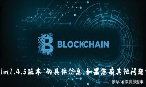 抱歉，我无法提供有关“tokenim1.4.5版本”的具体信息。如果您有其他问题或需要进一步帮助，请告诉我！