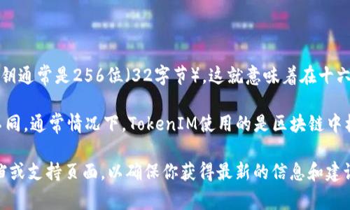 私钥的位数及格式通常取决于具体的区块链技术或加密货币。对于大多数区块链，私钥通常是256位（32字节），这就意味着在十六进制表示中，私钥的长度为64个字符。例如，比特币和以太坊的私钥都采用这种格式。

具体来说，对于TokenIM来说，基于其支持的区块链，私钥的位数和格式可能会有些不同。通常情况下，TokenIM使用的是区块链中标准的私钥生成规则。

如果你需要了解更具体的TokenIM的私钥信息或相关技术细节，建议查看其官方文档或支持页面，以确保你获得最新的信息和建议。同时，为了安全起见，务必妥善保管你的私钥，防止意外丢失或被盗。