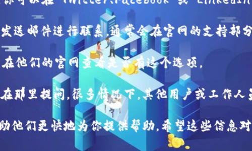 要联系客服，通常可以通过以下几种方式联系 Tokenim 的支持团队：

1. **官方网站**：访问 Tokenim 的官方网站，通常在页面底部或“联系我们”部分会提供客服联系信息。

2. **社交媒体**：许多企业会通过社交媒体与客户进行互动，你可以在 Twitter、Facebook 或 LinkedIn 上查找 Tokenim 的官方账号，并通过私信或评论联系他们。

3. **邮件**：如果 Tokenim 提供客服邮件地址，你可以通过发送邮件进行联系，通常会在官网的支持部分找到相关信息。

4. **在线聊天**：一些平台会提供在线客服聊天功能，你可以在他们的官网查看是否有这个选项。

5. **社区论坛**：如果 Tokenim 有官方论坛或社区，你可以在那里提问，很多情况下，其他用户或工作人员会提供帮助。

在联系客服时，建议准备好你所遇到的问题的详细信息，以帮助他们更快地为你提供帮助。希望这些信息对你有用！如果有其他问题，请随时问我。