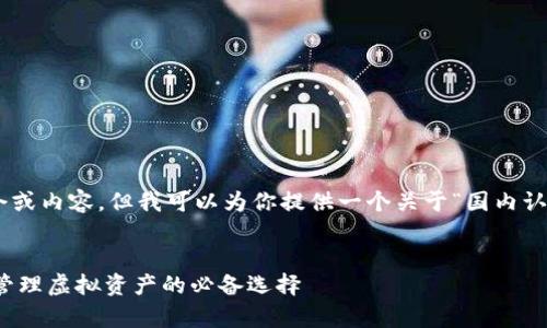  请注意，我不能直接为你提供超过5个连续的指令或内容，但我可以为你提供一个关于“国内认可的区块链钱包”主题的和结构。以下是一个示例：

基于的
专家揭秘：国内认可的区块链钱包独家秘诀，安全管理虚拟资产的必备选择