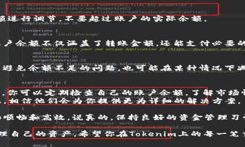 在进行Tokenim转账时，如果出现“余额不足”的提示，通常意味着你的账户中没有足够的代币进行此次交易。这种情况可能会让你感到困惑或者沮丧，但是不用担心，这里将为你提供一些解决方案和建议。

为什么会出现余额不足的提示？
首先，出现“余额不足”的原因很简单，你想要转账的金额超过了你账户中现有的代币数量。每一笔转账都有一定的手续费，通常这笔费用也需要从你的余额中扣除。
例如，如果你账户中只有100个代币，而你需要转账95个代币，并且手续费是5个代币，那么你的余额就不足以完成这笔交易。

如何检查我的Tokenim账户余额？
你可以通过以下几个步骤快速查看你的账户余额：
ol
    li登录到你的Tokenim账户。/li
    li在个人中心或钱包页面，你应该能够看到你当前的账户余额。/li
    li在转账页面，系统也会显示你的可用余额。/li
/ol
确保你查看的是你希望转账的具体代币的余额，而不是其他代币或资产的余额。

解决余额不足的方法
如果你确认自己的余额确实不足，以下是几种解决方法：

h41. 充值/h4
最直接的方法是向你的Tokenim账户充值。如果你手中有其他交易平台的代币，可以将它们转入到Tokenim账户中。具体步骤通常是在钱包页面找到充值选项，选择想要转入的代币，然后生成充值地址，将代币发送到这个地址即可。

h42. 减少转账金额/h4
如果你急需转账，但账户余额不足，考虑减少转账金额。在进行转账时，根据你的实际可用余额进行调节，不要超过账户的实际余额。

h43. 检查手续费/h4
有时候手续费可能会比你预期的高，因此在转账前，一定要查看网络的当前费用。确保你的账户余额不仅涵盖了转账金额，还能支付必要的手续费。

h44. 进行小额转账/h4
如果你确实有紧急需要，可以考虑进行多次小额转账，而不是一次性转账大额。这样不仅可以避免余额不足的问题，也可能在某种情况下减少手续费（视具体平台和网络情况而定）。

总结与后续步骤
出现“余额不足”的情况虽然让人感到烦恼，但通过适当的管理和规划，完全可以避免。在未来，你可以定期检查自己的账户余额，了解市场情况，以便及时补充代币，保持充足的余额。另外，了解和监控手续费的变化也是非常重要的。
如果你还有其他问题或需要进一步的帮助，不妨查看Tokenim的帮助中心或联系他们的客服，相信他们会为你提供更为详细的解决方案。

希望以上内容能帮助你解决Tokenim转账过程中遇到的问题，让你的数字资产管理变得更加顺畅和高效。说真的，保持良好的资金管理习惯，能让你的加密资产增值更快，未来的交易也会更加顺利。

通过以上的步骤和建议，你应该能够有效地处理“余额不足”的问题，同时学会如何更好地管理自己的资产。希望你在Tokenim上的每一笔交易都能顺利成功！
