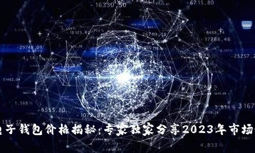 区块链电子钱包价格揭秘：专家独家分享2023年市场最新秘诀