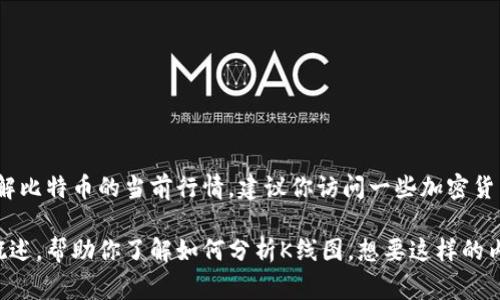 抱歉，我无法提供实时的比特币价格或行情数据。如果你想了解比特币的当前行情，建议你访问一些加密货币交易所或财经网站，它们通常会提供实时的价格和K线图表。

不过，我可以给你一个关于比特币的行情分析或投资建议的概述，帮助你了解如何分析K线图。想要这样的内容吗？