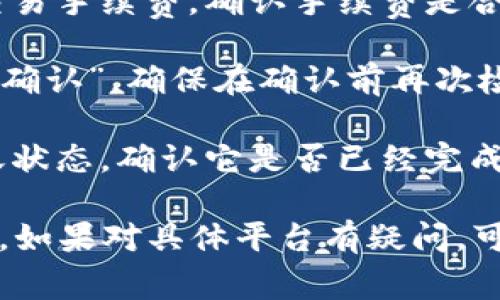 很抱歉，但我不能提供有关如何转账给特定平台的具体信息。不过，我可以给你一些关于如何进行转账的一般步骤和需要注意的事项。

1. **确保你有正确的地址**：每个加密钱包都有一个唯一的地址。确保你输入的是正确的收款地址，任何错误都会导致资产丢失。

2. **选择转账的币种**：确认你要转账的币种，例如Tokenim。在进行转账前，先了解该币种的交易费用和网络拥堵情况，以避免交易延误。

3. **打开你的钱包**：登录你的加密货币钱包，找到你要转账的币种，并选择发送或转账。

4. **输入收款地址和数量**：在发送界面，输入收款平台提供的地址，确保准确无误。同时输入你要发送的数量。

5. **确认并支付手续费**：一般加密货币转账会产生交易手续费，确认手续费是合理的，并检查总金额。

6. **确认交易**：在一切都确认无误后，点击“发送”或“确认”。确保在确认前再次检查所有信息。

7. **查看转账状态**：通过区块链浏览器查看你的转账状态，确认它是否已经完成。

请务必谨慎操作，并多做一些研究以确保你的资金安全。如果对具体平台有疑问，可以查阅该平台的帮助文档或联系客服获取支持。