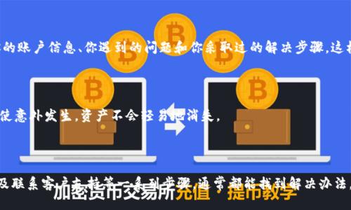 Tokenim恢复后资产看不到的解决方案

如果你在Tokenim上恢复账户后发现自己的资产看不到，别慌！这其实是一个相对常见的问题，尤其是在你重新登录或恢复钱包的过程中。我们今天就来深度探讨一下这个问题，并为你提供一些实用的解决办法。

1. 检查网络连接

首先，确保你的网络连接正常。你有没有试图在一个不太稳定的网络环境下操作呢？有时候，网络连接不好会导致系统无法加载你的资产信息。尝试切换到一个更稳定的Wi-Fi或者重启你的路由器，看看问题是否解决。

2. 刷新页面

说真的，有时候事情就是这么简单。简单地刷新一下页面，看看资产是否会重新加载。你可以试试按下F5键或者在浏览器中点击刷新按钮。这一步虽然简单，却常常能解决很多小问题。

3. 清除浏览器缓存

如果刷新无效，接下来可以考虑清除浏览器的缓存。有时候浏览器会保存一些旧数据，导致页面显示不正常。清除浏览器缓存的步骤很简单，具体步骤可以根据你使用的浏览器来进行调整。清理掉后，重新登录看看是不是能看到你的资产。

4. 检查Tokenim的系统状态

这一步可能会被很多人忽视。很多时候，平台本身可能正在进行维护或遇到了临时故障。你可以访问Tokenim的官方网站或他们的社交媒体，查看是否有任何关于系统故障的公告。如果有问题，通常会很快被修复，只需要耐心等待即可。

5. 确认资产是否被转移

在恢复账户之前，你是否有对账户中的资产进行过转移？比如说，是否将数字货币转到了其他钱包？如果是这样的话，那么你自然在Tokenim的账户中是看不到这些资产的。建议你检查一下你的其他钱包，确保资产是否还在。

6. 联系Tokenim的客服

如果经过以上几步你还是无法找回你的资产，那么最好的办法就是联系平台的客服。提供尽可能多的信息，比如你的账户信息、你遇到的问题和你采取过的解决步骤，这样客服可以更快速地帮助你解决问题。虽然有时候客服的回复可能比较慢，但耐心点，相信问题总会有解决的办法。

7. 避免未来再出现类似问题

为了解决这类问题，平时也要做一些预防措施。比如，定期备份你的钱包信息，使用密码管理器来保存密码。这样即使意外发生，资产不会轻易地消失。

总结

总的来说，Tokenim恢复后看不到资产的情况并非不可解决，通过检查网络、刷新页面、清除缓存、确认系统状态以及联系客户支持等一系列步骤，通常都能找到解决办法。希望这些小技巧能帮助到你，让你早日看到你的资产。当然，保持冷静，耐心处理，就能顺利解决问题！