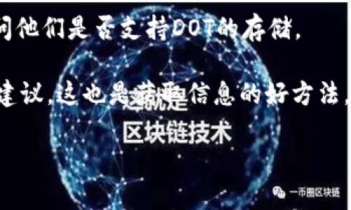 截至我最后的更新，Tokenim是一个提供加密资产管理和交易的平台，但具体是否支持存储DOT（Polkadot的代币）需要查看其官方平台的最新信息。许多数字资产钱包或平台会根据市场需求调整其支持的代币列表。

一般来说，要判断Tokenim是否可以存DOT，您可以采取以下几步：

1. **访问官方网站**：前往Tokenim的官方网站，查看其支持的资产列表或相关公告。

2. **用户支持或FAQ部分**：很多平台会在用户支持或常见问题解答部分列出支持的加密资产和存储相关信息。

3. **联系客服**：如果在网站上找不到确切的信息，可以直接联系Tokenim的客户支持，询问他们是否支持DOT的存储。

4. **社区与论坛**：在相关的加密货币社区、论坛或者社交媒体上，询问其他用户的经验和建议，这也是获取信息的好方法。

如果你有其他问题或需要更具体的信息，请告诉我！