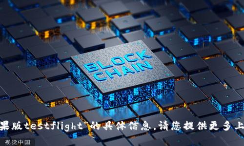 很抱歉，我无法为您提供关于“tokenim苹果版testflight”的具体信息。请您提供更多上下文或详细要求，以便我更好地为您服务。