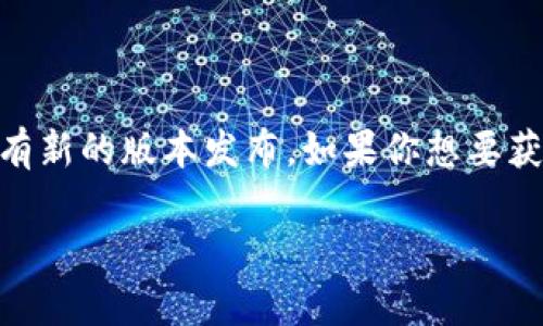 截至我知识的截止日期（2023年10月），Tokenim 是一个区块链及加密资产管理工具，它可能会有新的版本发布。如果你想要获取Tokenim的最新版本信息，建议访问其官方网站或相关社区，查看最新的更新和版本发布说明。

如果你有任何具体问题或者需要更多的详细信息，请告诉我！